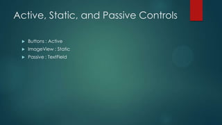 Active, Static, and Passive Controls

    Buttons : Active
    ImageView : Static
    Passive : TextField
 