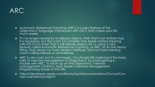 ARC
 Automatic Reference Counting (ARC) is a new feature of the
Objective-C language, introduced with iOS 5, that makes y...