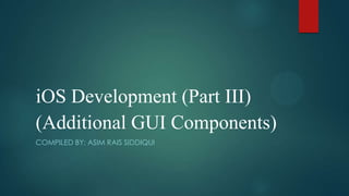 iOS Development (Part III)
(Additional GUI Components)
COMPILED BY: ASIM RAIS SIDDIQUI
 
