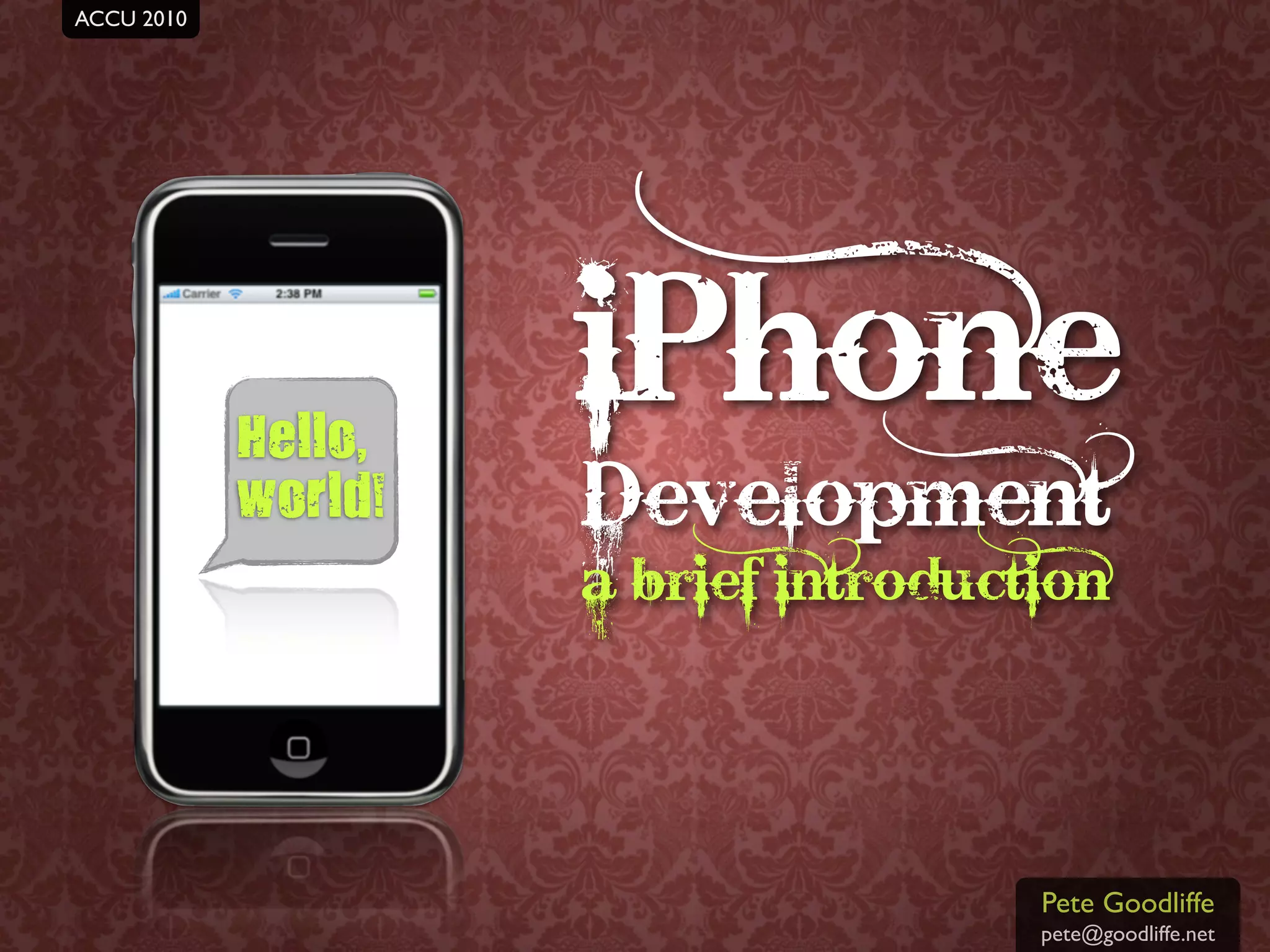 ACCU 2010
iPhone development a brief introduction                            pete goodliffe




                 Hello,
                                          iPhone
                 world!                   Development
                                          a brief introduction




                                                           Pete Goodliffe
                                                           pete@goodliffe.net
 