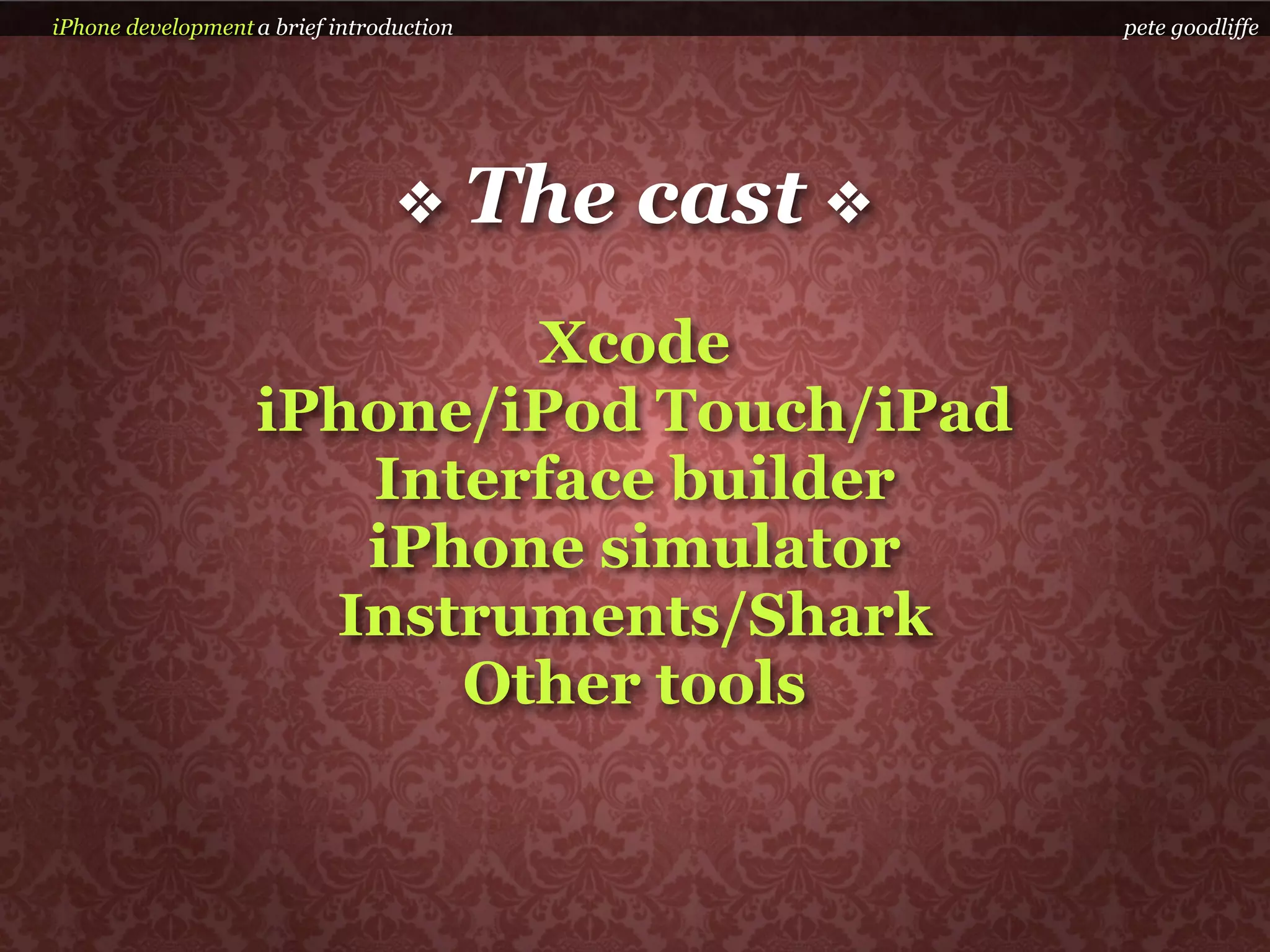 iPhone development a brief introduction                pete goodliffe




                                 ❖        The cast ❖
                           Xcode
                   iPhone/iPod Touch/iPad
                      Interface builder
                      iPhone simulator
                     Instruments/Shark
                         Other tools
 