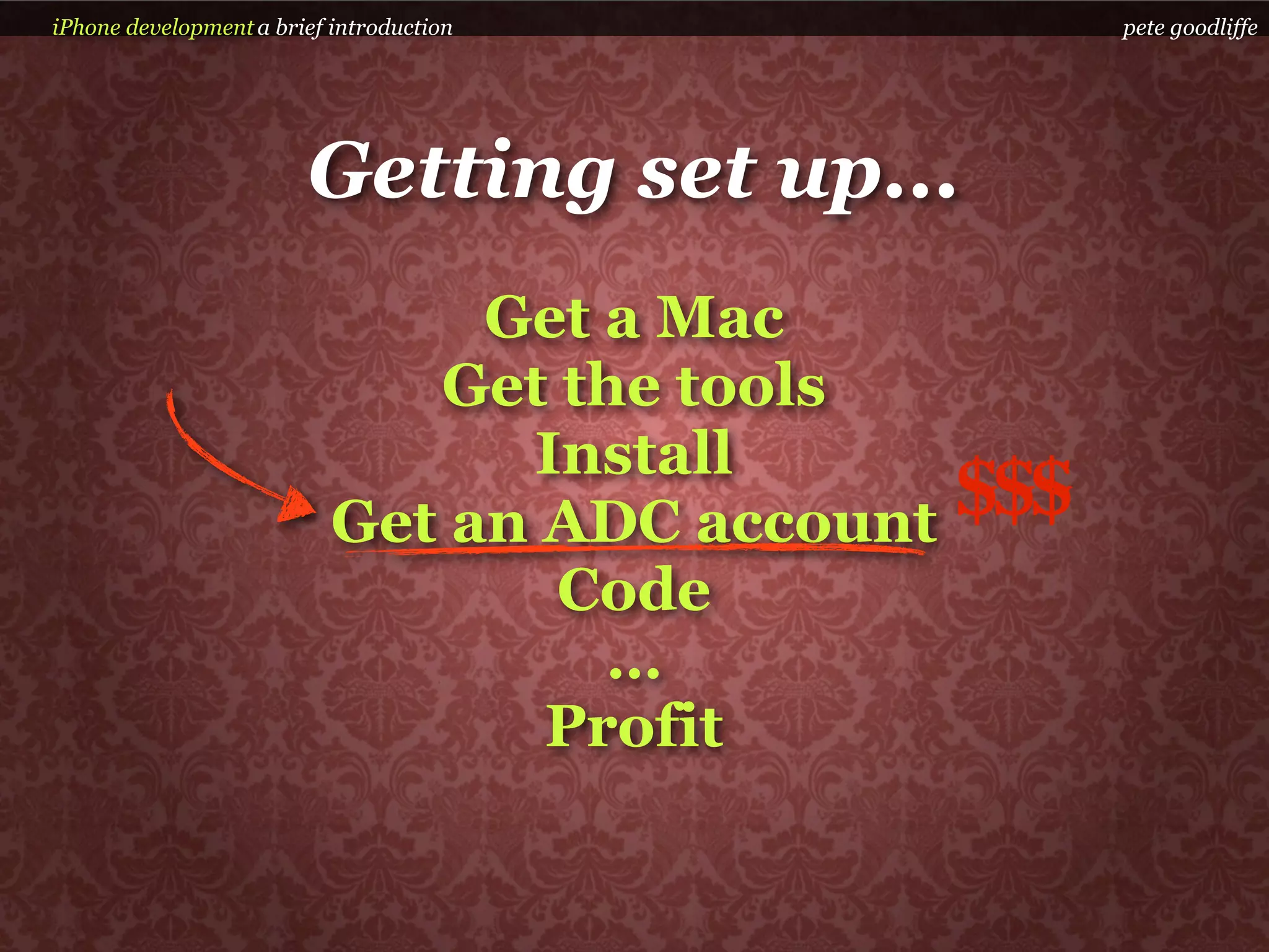 iPhone development a brief introduction               pete goodliffe




                        Getting set up...
                                Get a Mac
                              Get the tools
                                 Install
                           Get an ADC account   $$$
                                  Code
                                    …
                                  Profit
 