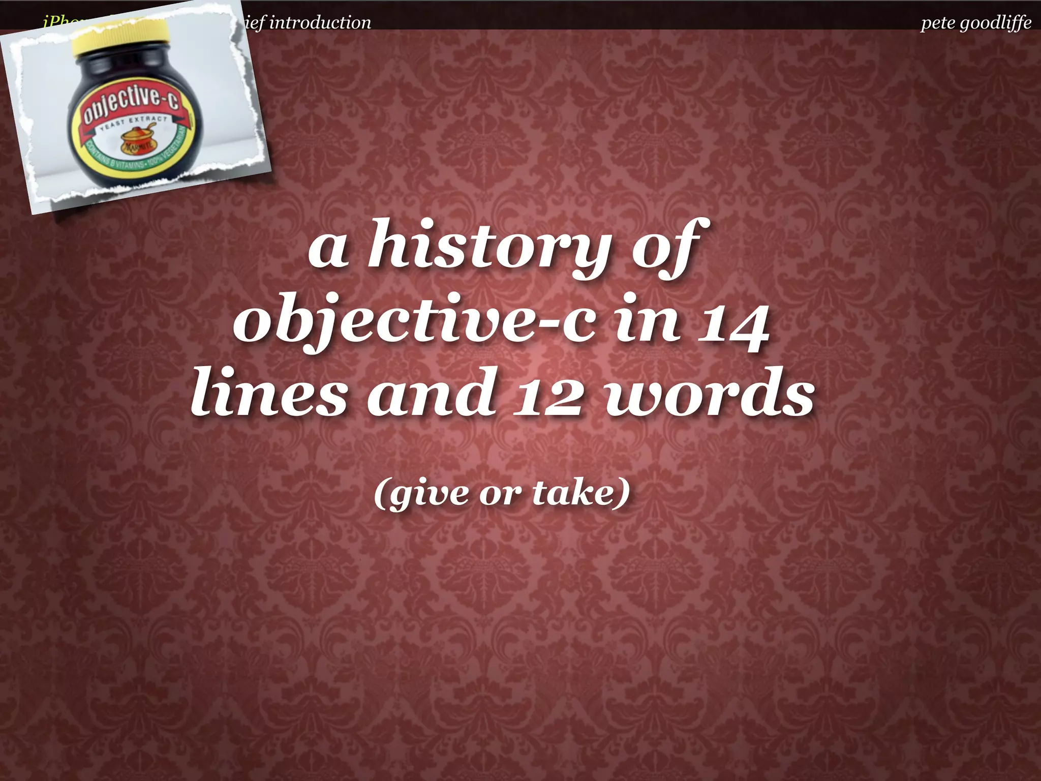 iPhone development a brief introduction                    pete goodliffe




                     a history of
                   objective-c in 14
                 lines and 12 words
                                          (give or take)
 