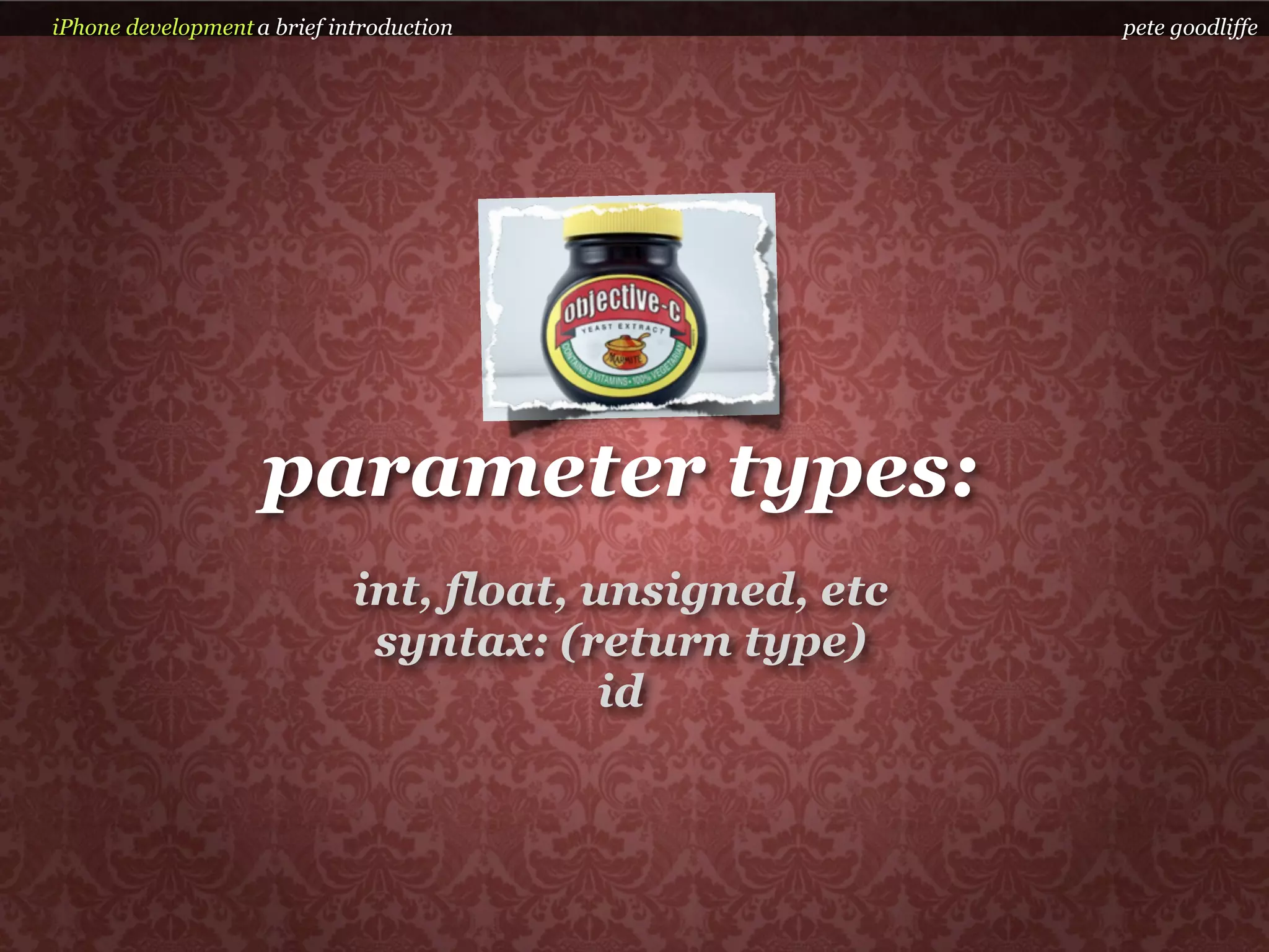 iPhone development a brief introduction                  pete goodliffe




                    parameter types:
                             int, float, unsigned, etc
                              syntax: (return type)
                                          id
 