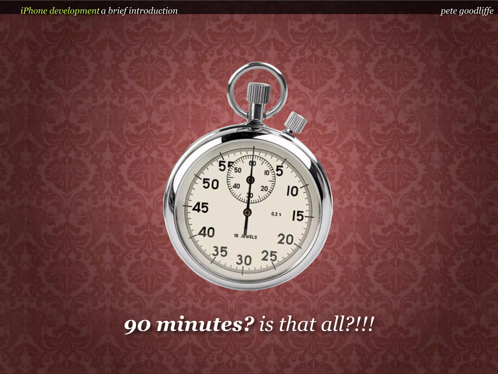 iPhone development a brief introduction                pete goodliffe




                         90 minutes? is that all?!!!
 