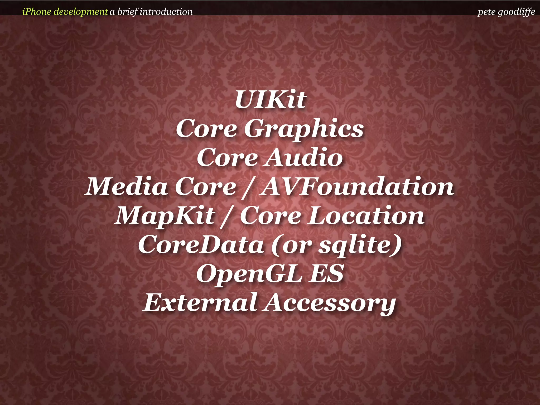 iPhone development a brief introduction   pete goodliffe




                        UIKit
                    Core Graphics
                     Core Audio
              Media Core / AVFoundation
               MapKit / Core Location
                 CoreData (or sqlite)
                     OpenGL ES
                 External Accessory
 