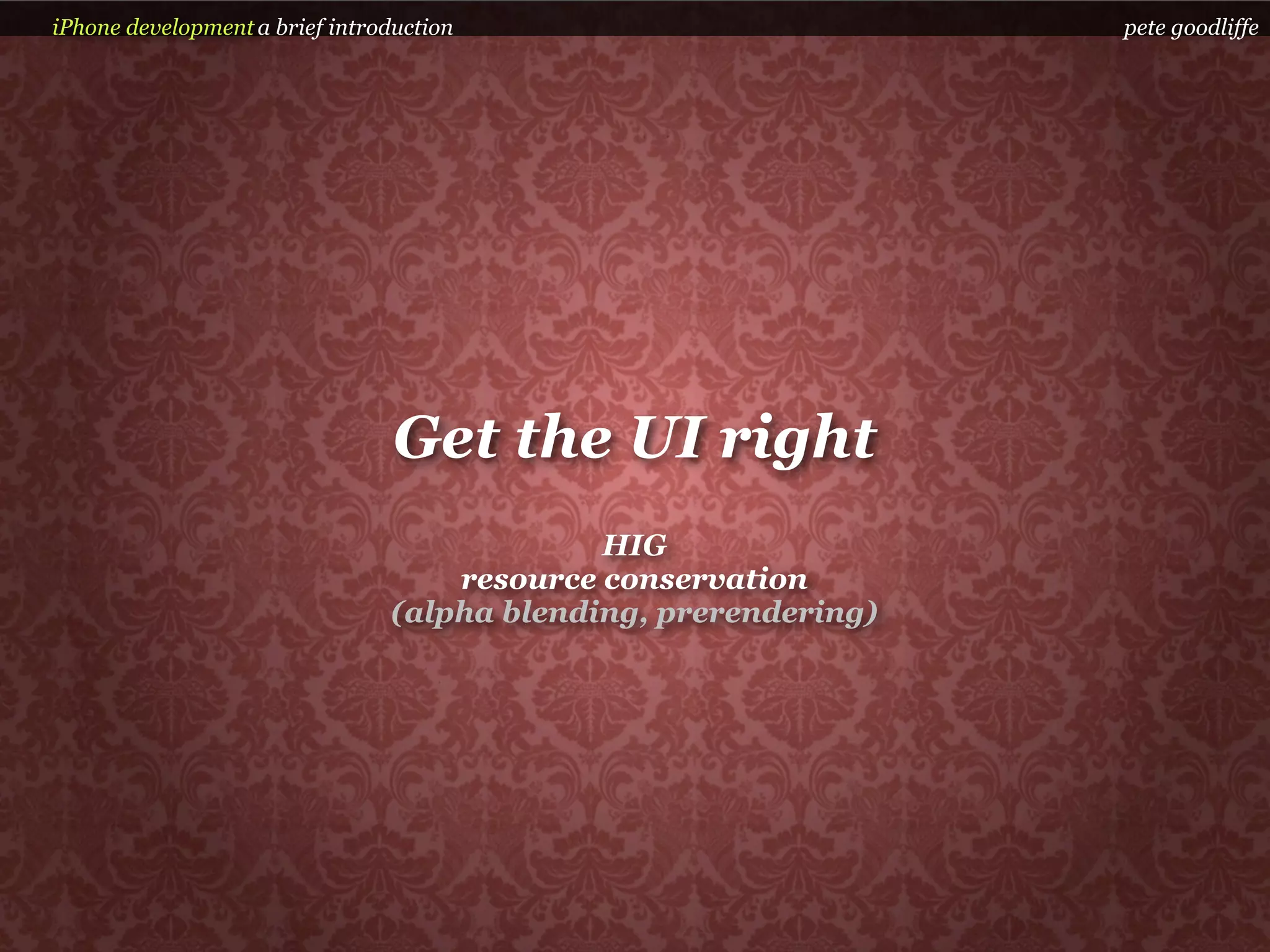 iPhone development a brief introduction                          pete goodliffe




                                 Get the UI right
                                             HIG
                                    resource conservation
                                (alpha blending, prerendering)
 