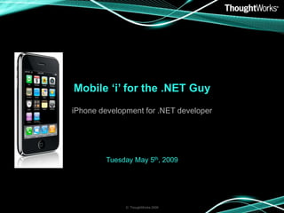 Mobile ‘i’ for the .NET Guy
iPhone development for .NET developer




         Tuesday May 5th, 2009




              © ThoughtWorks 2009
 