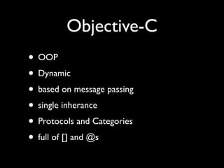 Objective-C
• OOP
• Dynamic
• based on message passing
• single inherance
• Protocols and Categories
• full of [] and @s
 