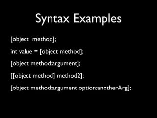 Syntax Examples
[object method];
int value = [object method];
[object method:argument];
[[object method] method2];
[object method:argument option:anotherArg];
 