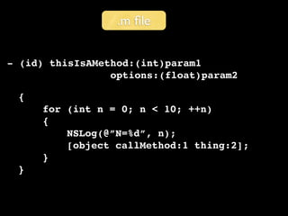 .m ﬁle


- (id) thisIsAMethod:(int)param1
                 options:(float)param2

 {
     for (int n = 0; n < 10; ++n)
     {
         NSLog(@”N=%d”, n);
         [object callMethod:1 thing:2];
     }
 }
 