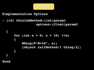 .m ﬁle
@implementation MyClass
- (id) thisIsAMethod:(int)param1
                 options:(float)param2

 {
       for (int n = 0; n < 10; ++n)
       {
           NSLog(@”N=%d”, n);
           [object callMethod:1 thing:2];
       }
 }
@end
 