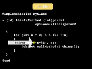 .m ﬁle
@implementation MyClass
- (id) thisIsAMethod:(int)param1
                 options:(float)param2

 {
       for (int n = 0; n < 10; ++n)
       {
        NSString
             NSLog(@”N=%d”, n);
             [object callMethod:1 thing:2];
       }
 }
@end
 
