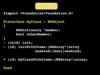 .h ﬁle
#import <Foundation/Foundation.h>

@interface MyClass : NSObject
{
      NSDictionary *member;
      bool otherMember;
}
- (void) init;
- (id) initWithItems:(NSArray*)array
               enabled:(bool)enabled;

+ (id) myClassWithItems:(NSArray*)array;

@end
 