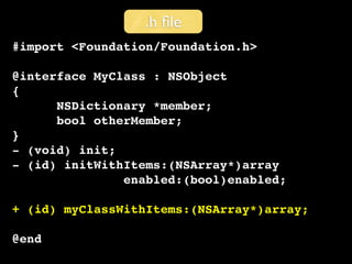 .h ﬁle
#import <Foundation/Foundation.h>

@interface MyClass : NSObject
{
      NSDictionary *member;
      bool otherMember;
}
- (void) init;
- (id) initWithItems:(NSArray*)array
               enabled:(bool)enabled;

+ (id) myClassWithItems:(NSArray*)array;

@end
 