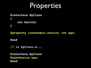 Properties
@interface MyClass
{
    int harold;
}

@property (nonatomic,retain) int age;

@end

// In MyClass.m...

@interface MyClass
@synthesize age;
@end
 