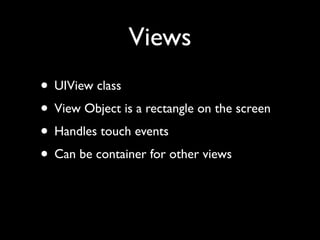 Views
• UIView class
• View Object is a rectangle on the screen
• Handles touch events
• Can be container for other views
 