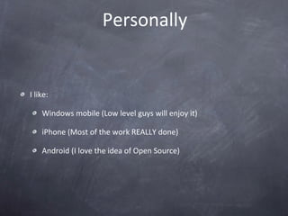Personally I like: Windows mobile (Low level guys will enjoy it) iPhone (Most of the work REALLY done) Android (I love the idea of Open Source) 