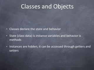 Classes and Objects Classes declare the state and behavior State (class data) is instance variables and behavior is methods Instances are hidden, it can be accessed through getters and setters  
