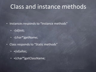 Class and instance methods Instances responds to “Instance methods” -(id)init; -(char*)getName; Class responds to “Static methods” +(id)alloc; +(char*)getClassName; 