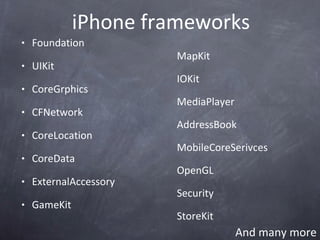 iPhone frameworks Foundation  UIKit CoreGrphics CFNetwork CoreLocation CoreData ExternalAccessory GameKit MapKit IOKit MediaPlayer AddressBook MobileCoreSerivces OpenGL Security  StoreKit And many more 