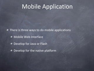 Mobile Application There is three ways to do mobile applications Mobile Web Interface  Develop for Java or Flash Develop for the native platform  