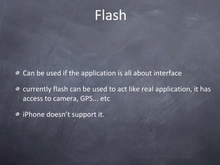 Flash Can be used if the application is all about interface currently flash can be used to act like real application, it has access to camera, GPS... etc iPhone doesn’t support it. 