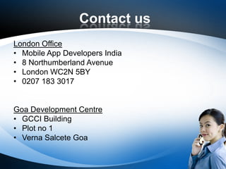 Contact us
London Office
• Mobile App Developers India
• 8 Northumberland Avenue
• London WC2N 5BY
• 0207 183 3017
Goa Dev...