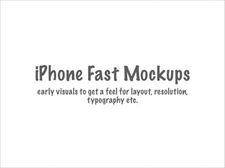 iPhone Fast Mockups
early visuals to get a feel for layout, resolution,
                 typography etc.
 