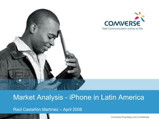 Comverse Proprietary and Confidential  Market Analysis - iPhone in Latin America Raúl Castañón Martínez – April 2008 