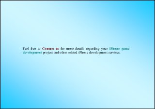 Feel free to Contact us for more details regarding your iPhone game
development project and other related iPhone development services.
 