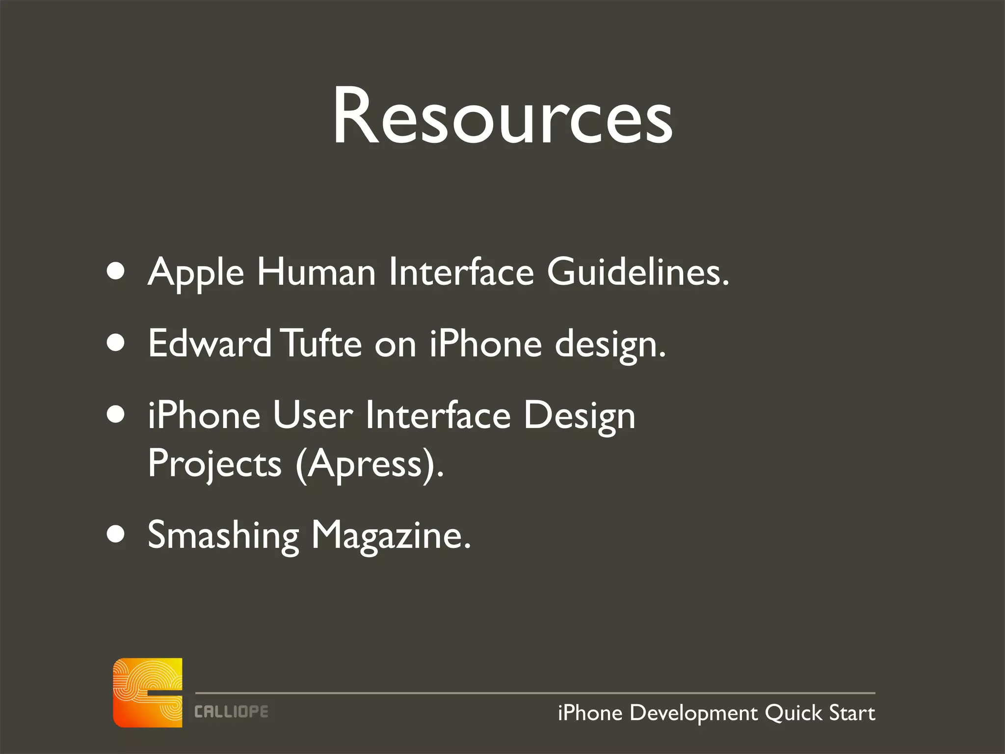 Resources
• Apple Human Interface Guidelines.
• Edward Tufte on iPhone design.
• iPhone User Interface Design
  Projects (Apress).
• Smashing Magazine.

                         iPhone Development Quick Start
 