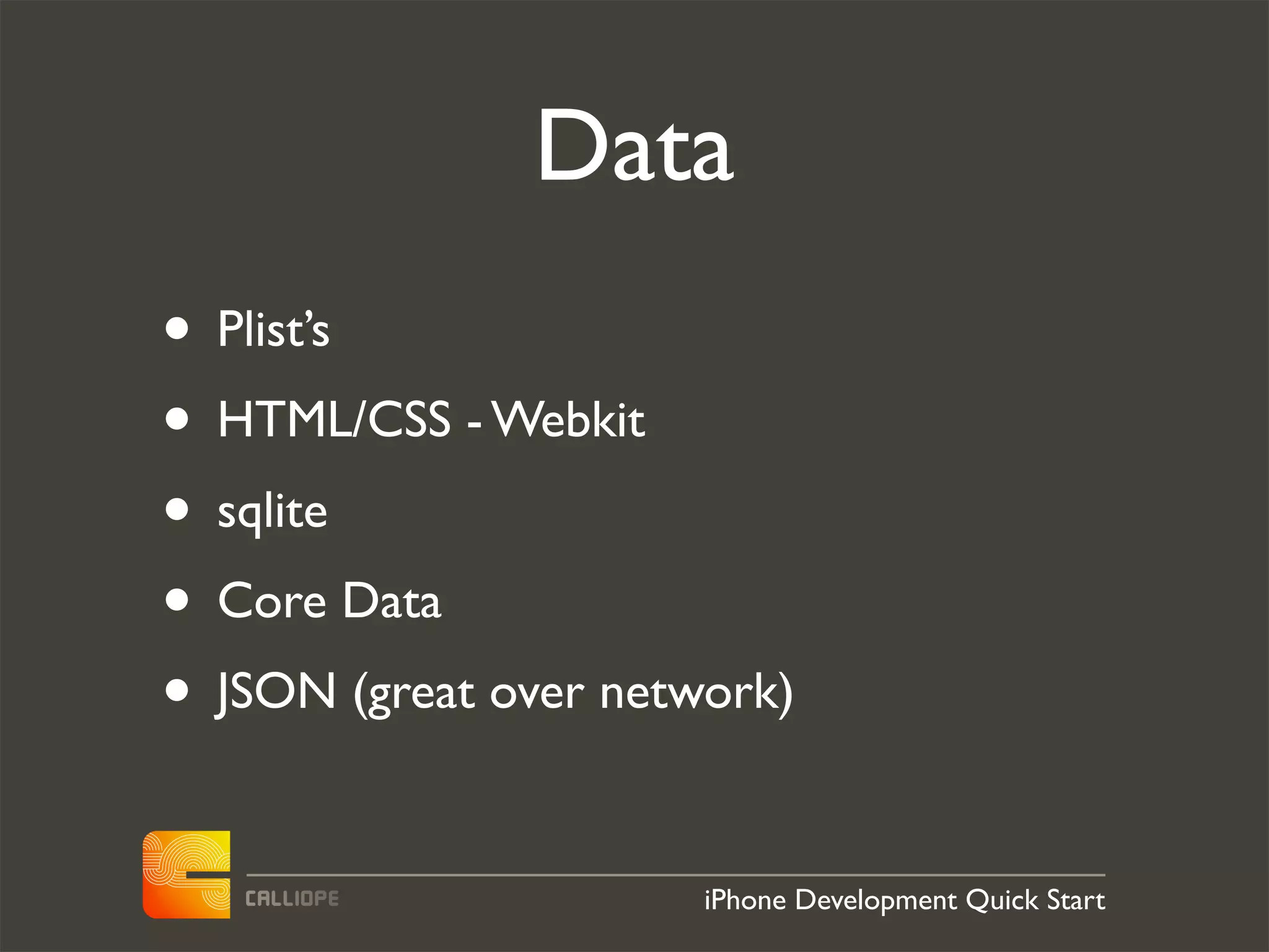 Data
• Plist’s
• HTML/CSS - Webkit
• sqlite
• Core Data
• JSON (great over network)

                       iPhone Development Quick Start
 