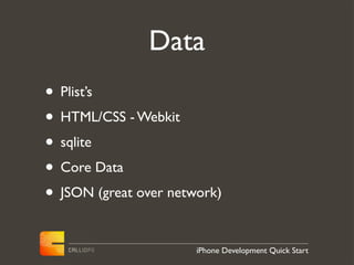 Data
• Plist’s
• HTML/CSS - Webkit
• sqlite
• Core Data
• JSON (great over network)

                       iPhone Development Quick Start
 