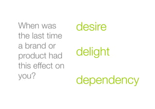 desire
When was
the last time
a brand or
product had
this effect on
you?
delight
dependency
 