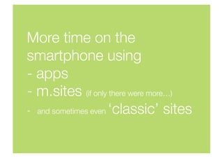 More time on the
smartphone using 
- apps
- m.sites (if only there were more…)
-  and sometimes even ‘classic’ sites
 