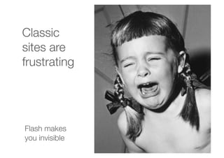 Classic
sites are
frustrating
Flash makes
you invisible 
 