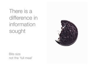 Bite size 
not the ‘full meal’
There is a
difference in
information
sought 
 