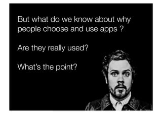 But what do we know about why
people choose and use apps ?
Are they really used?
What’s the point?
 