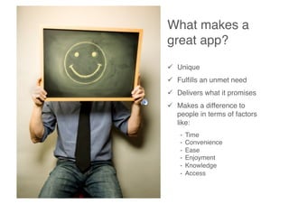 What makes a
great app?"
  Unique"
  Fulﬁlls an unmet need"
  Delivers what it promises"
  Makes a difference to
people in terms of factors
like:"
-  Time"
-  Convenience"
-  Ease"
-  Enjoyment"
-  Knowledge"
-  Access"
 
