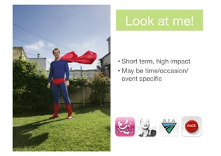 Look at me!
• Short term, high impact
• May be time/occasion/
event speciﬁc
 