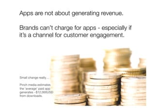 Apps are not about generating revenue.
Brands can’t charge for apps - especially if
it’s a channel for customer engagement. 
Small change really…
Pinch media estimates
the ‘average’ paid app
generates ~$12,000USD
from downloads.
 
