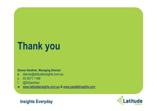 Insights Everyday
Thank you
Dianne Gardiner, Managing Director
e dianne@latitudeinsights.com.au
p 03 9571 1199
t @DiGardiner
w www.latitutdeinsights.com.au & www.parallelinsights.com
 