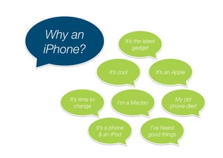 Why an
iPhone?
It’s the latest
gadget
It’s cool
 It’s an Apple
I’m a Macfan
My old
phone died
It’s time to
change
It’s a phone
& an iPod
I’ve heard
good things
 