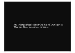At point of purchase it’s about what it is, not what it can do. 
Most new iPhone owners have no idea….
 