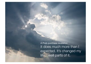 A Post-purchase revelation 
It does much more than I
expected. It’s changed my
life…well parts of it.
 