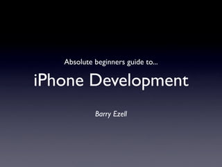 Absolute beginners guide to...

iPhone Development
            Barry Ezell
 