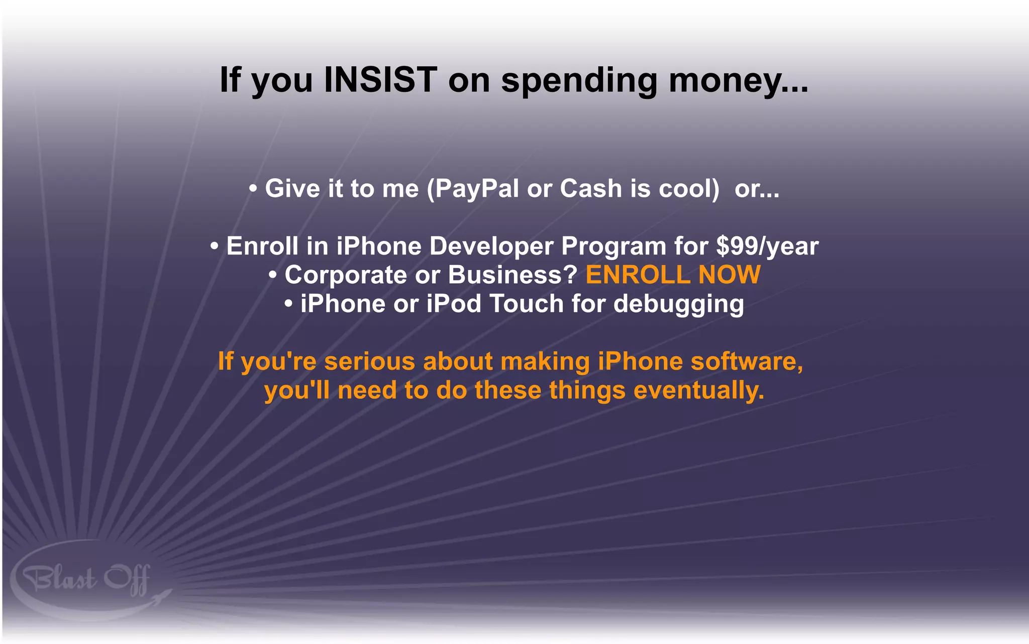 If you INSIST on spending money...

   • Give it to me (PayPal or Cash is cool) or...

• Enroll in iPhone Developer Program for $99/year
     • Corporate or Business? ENROLL NOW
       • iPhone or iPod Touch for debugging

If you're serious about making iPhone software,
     you'll need to do these things eventually.
 