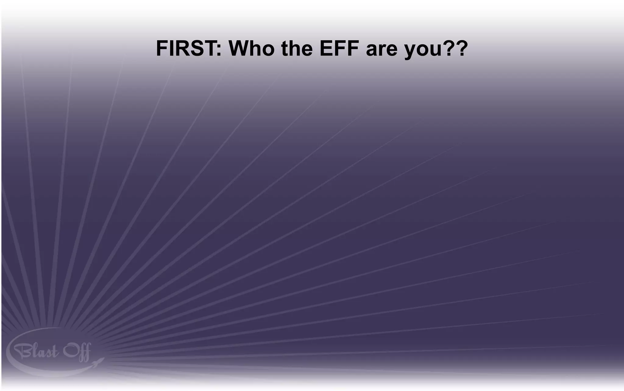 FIRST: Who the EFF are you??
 