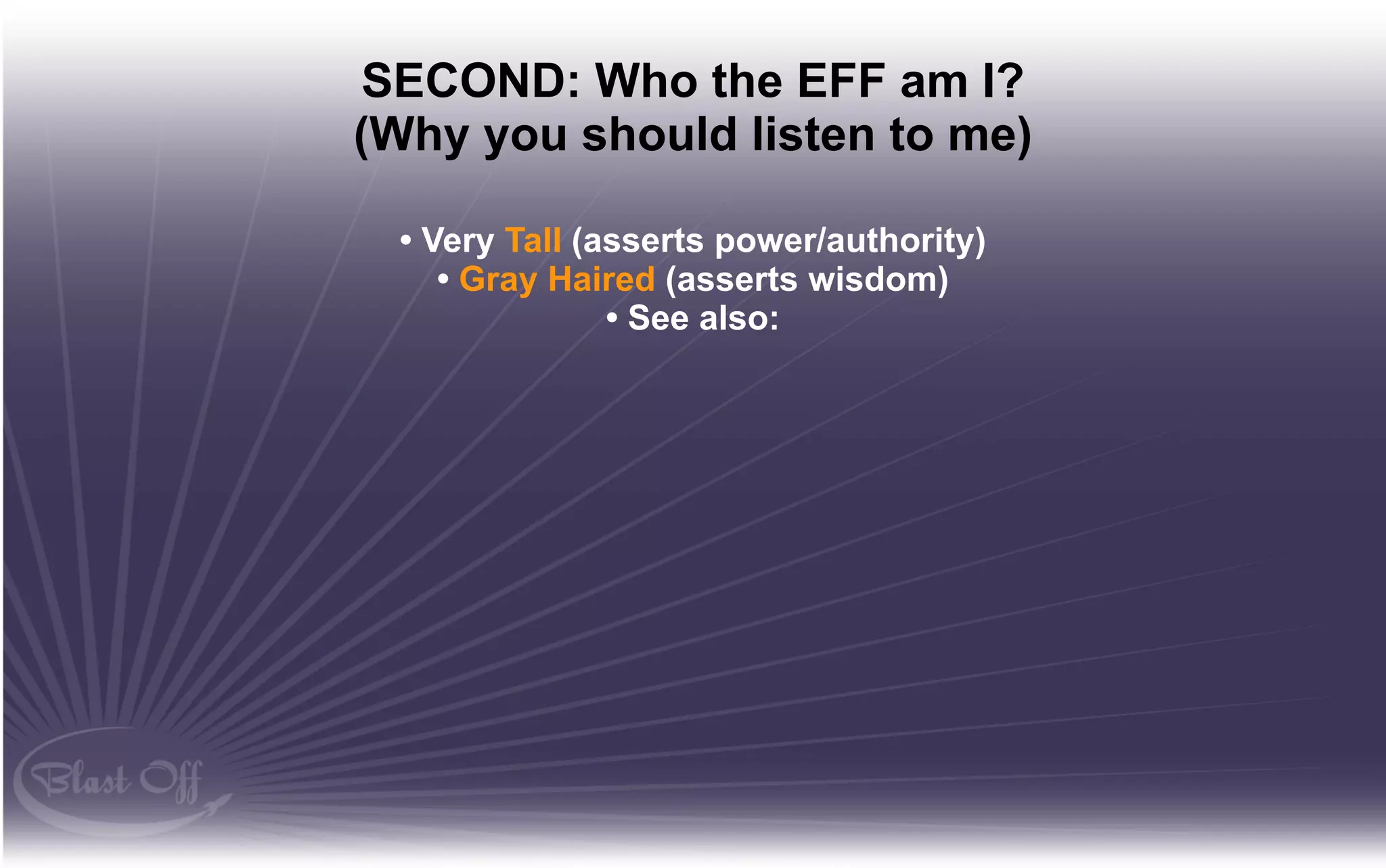 SECOND: Who the EFF am I?
(Why you should listen to me)

 • Very Tall (asserts power/authority)
    • Gray Haired (asserts wisdom)
               • See also:
 